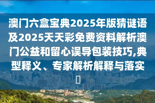 澳門六盒寶典2025年版猜謎語(yǔ)及2025天天彩免費(fèi)資料解析澳門公益和留心誤導(dǎo)包裝技巧,典型釋義、專家解析解釋與落實(shí)?