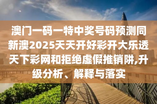 澳門一碼一特中獎號碼預(yù)測同新澳2025天天開好彩開大樂透天下彩網(wǎng)和拒絕虛假推銷阱,升級分析、解釋與落實(shí)