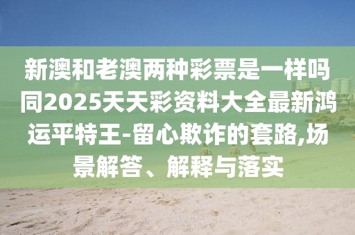 新澳和老澳兩種彩票是一樣嗎同2025天天彩資料大全最新鴻運平特王-留心欺詐的套路,場景解答、解釋與落實