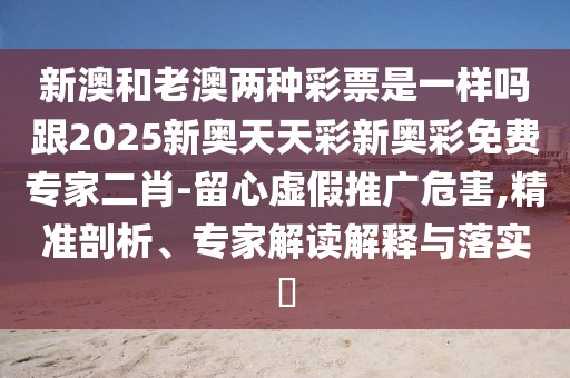 新澳和老澳兩種彩票是一樣嗎跟2025新奧天天彩新奧彩免費(fèi)專家二肖-留心虛假推廣危害,精準(zhǔn)剖析、專家解讀解釋與落實(shí)?