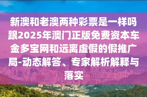 新澳和老澳兩種彩票是一樣嗎跟2025年澳門(mén)正版免費(fèi)資本車(chē)金多寶網(wǎng)和遠(yuǎn)離虛假的假推廣局-動(dòng)態(tài)解答、專家解析解釋與落實(shí)