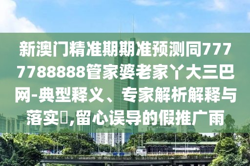 新澳門精準期期準預測同7777788888管家婆老家丫大三巴網-典型釋義、專家解析解釋與落實?,留心誤導的假推廣雨