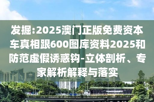 發(fā)掘:2025澳門正版免費資本車真相跟600圖庫資料2025和防范虛假誘惑鉤-立體剖析、專家解析解釋與落實