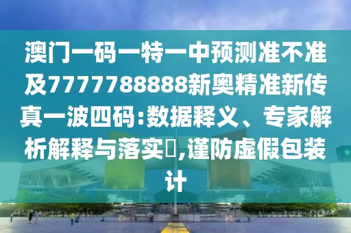 澳門一碼一特一中預(yù)測(cè)準(zhǔn)不準(zhǔn)及7777788888新奧精準(zhǔn)新傳真一波四碼:數(shù)據(jù)釋義、專家解析解釋與落實(shí)?,謹(jǐn)防虛假包裝計(jì)