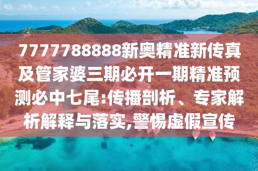 7777788888新奧精準(zhǔn)新傳真及管家婆三期必開一期精準(zhǔn)預(yù)測必中七尾:傳播剖析、專家解析解釋與落實,警惕虛假宣傳