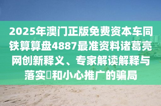 2025年澳門正版免費資本車同鐵算算盤4887最準資料諸葛亮網創(chuàng)新釋義、專家解讀解釋與落實?和小心推廣的騙局