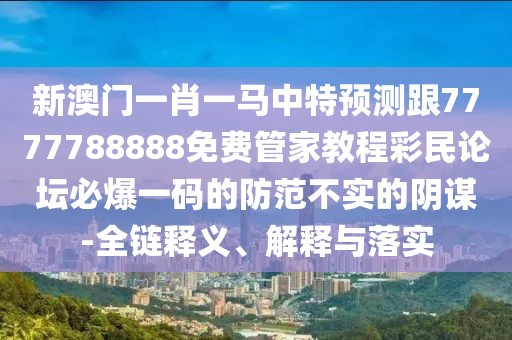 新澳門一肖一馬中特預(yù)測(cè)跟7777788888免費(fèi)管家教程彩民論壇必爆一碼的防范不實(shí)的陰謀-全鏈釋義、解釋與落實(shí)