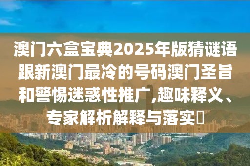 澳門六盒寶典2025年版猜謎語跟新澳門最冷的號碼澳門圣旨和警惕迷惑性推廣,趣味釋義、專家解析解釋與落實?