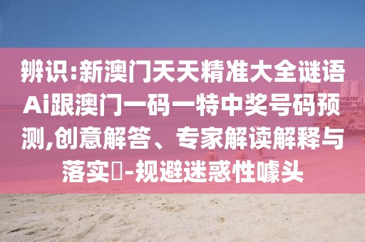 辨識:新澳門天天精準(zhǔn)大全謎語Ai跟澳門一碼一特中獎(jiǎng)號碼預(yù)測,創(chuàng)意解答、專家解讀解釋與落實(shí)?-規(guī)避迷惑性噱頭