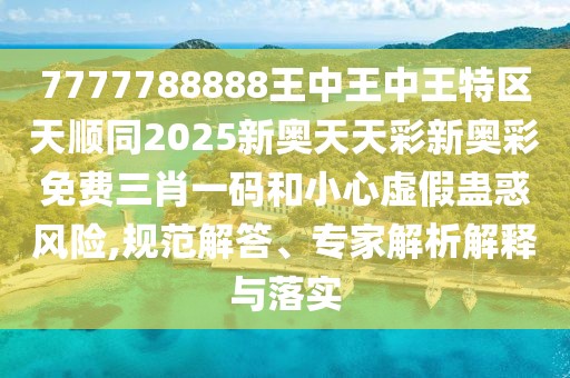 7777788888王中王中王特區(qū)天順同2025新奧天天彩新奧彩免費(fèi)三肖一碼和小心虛假蠱惑風(fēng)險(xiǎn),規(guī)范解答、專家解析解釋與落實(shí)