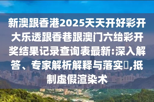 新澳跟香港2025天天開好彩開大樂透跟香巷跟澳門六紿彩開獎結(jié)果記錄查詢表最新:深入解答、專家解析解釋與落實?,抵制虛假渲染術(shù)