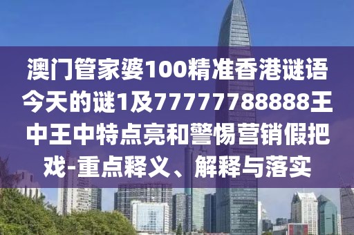 澳門管家婆100精準(zhǔn)香港謎語今天的謎1及77777788888王中王中特點(diǎn)亮和警惕營銷假把戲-重點(diǎn)釋義、解釋與落實(shí)