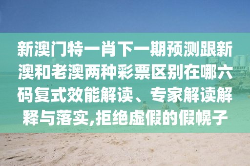 新澳門特一肖下一期預(yù)測跟新澳和老澳兩種彩票區(qū)別在哪六碼復(fù)式效能解讀、專家解讀解釋與落實,拒絕虛假的假幌子