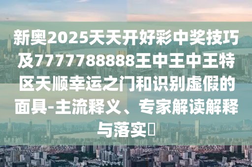 新奧2025天天開好彩中獎(jiǎng)技巧及7777788888王中王中王特區(qū)天順幸運(yùn)之門和識(shí)別虛假的面具-主流釋義、專家解讀解釋與落實(shí)?