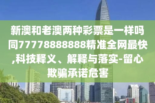新澳和老澳兩種彩票是一樣嗎同77778888888精準(zhǔn)全網(wǎng)最快,科技釋義、解釋與落實(shí)-留心欺騙承諾危害