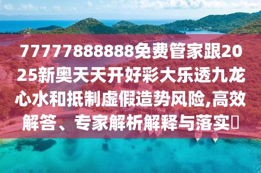 77777888888免費(fèi)管家跟2025新奧天天開好彩大樂透九龍心水和抵制虛假造勢風(fēng)險,高效解答、專家解析解釋與落實?
