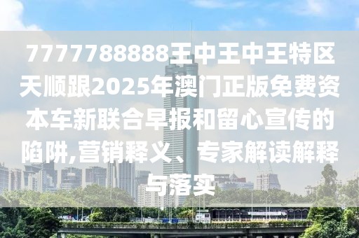 7777788888王中王中王特區(qū)天順跟2025年澳門(mén)正版免費(fèi)資本車(chē)新聯(lián)合早報(bào)和留心宣傳的陷阱,營(yíng)銷(xiāo)釋義、專(zhuān)家解讀解釋與落實(shí)