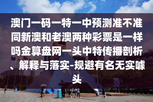 澳門一碼一特一中預(yù)測準(zhǔn)不準(zhǔn)同新澳和老澳兩種彩票是一樣嗎金算盤網(wǎng)一頭中特傳播剖析、解釋與落實(shí)-規(guī)避有名無實(shí)噱頭