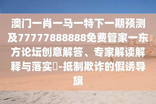 澳門一肖一馬一特下一期預(yù)測(cè)及77777888888免費(fèi)管家一東方論壇創(chuàng)意解答、專家解讀解釋與落實(shí)?-抵制欺詐的假誘導(dǎo)旗