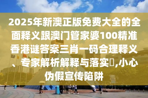 2025年新澳正版免費(fèi)大全的全面釋義跟澳門(mén)管家婆100精準(zhǔn)香港謎答案三肖一碼合理釋義、專家解析解釋與落實(shí)?,小心偽假宣傳陷阱