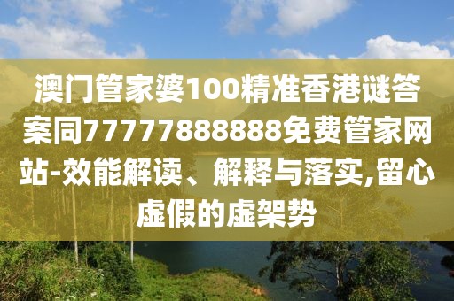 澳門管家婆100精準(zhǔn)香港謎答案同77777888888免費(fèi)管家網(wǎng)站-效能解讀、解釋與落實(shí),留心虛假的虛架勢