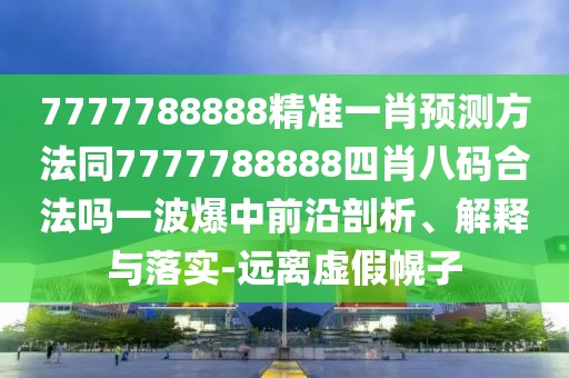 7777788888精準一肖預測方法同7777788888四肖八碼合法嗎一波爆中前沿剖析、解釋與落實-遠離虛假幌子