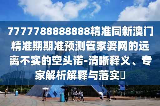 7777788888888精準(zhǔn)同新澳門精準(zhǔn)期期準(zhǔn)預(yù)測管家婆網(wǎng)的遠(yuǎn)離不實(shí)的空頭諾-清晰釋義、專家解析解釋與落實(shí)?