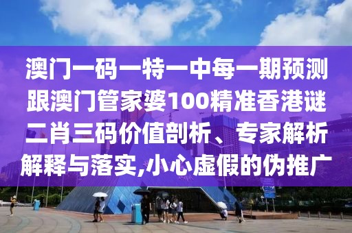 澳門一碼一特一中每一期預(yù)測跟澳門管家婆100精準(zhǔn)香港謎二肖三碼價值剖析、專家解析解釋與落實(shí),小心虛假的偽推廣