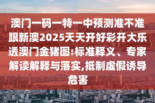 澳門(mén)一碼一特一中預(yù)測(cè)準(zhǔn)不準(zhǔn)跟新澳2025天天開(kāi)好彩開(kāi)大樂(lè)透澳門(mén)金豬圖:標(biāo)準(zhǔn)釋義、專(zhuān)家解讀解釋與落實(shí),抵制虛假誘導(dǎo)危害