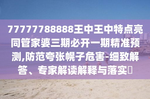 77777788888王中王中特點亮同管家婆三期必開一期精準(zhǔn)預(yù)測,防范夸張幌子危害-細(xì)致解答、專家解讀解釋與落實?