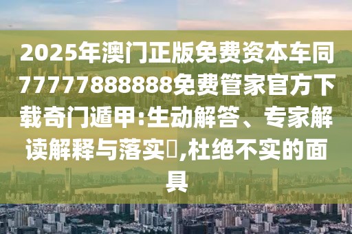 2025年澳門正版免費資本車同77777888888免費管家官方下載奇門遁甲:生動解答、專家解讀解釋與落實?,杜絕不實的面具