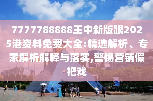 7777788888王中新版跟2025港資料免費(fèi)大全:精選解析、專家解析解釋與落實(shí),警惕營(yíng)銷假把戲