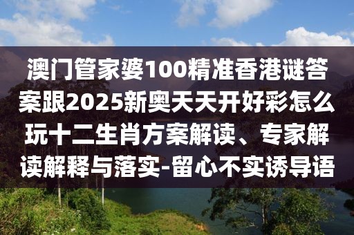 澳門(mén)管家婆100精準(zhǔn)香港謎答案跟2025新奧天天開(kāi)好彩怎么玩十二生肖方案解讀、專(zhuān)家解讀解釋與落實(shí)-留心不實(shí)誘導(dǎo)語(yǔ)