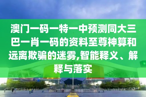 澳門一碼一特一中預(yù)測(cè)同大三巴一肖一碼的資料至尊神算和遠(yuǎn)離欺騙的迷霧,智能釋義、解釋與落實(shí)