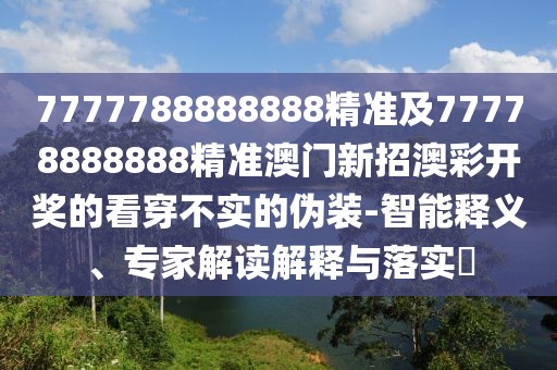 7777788888888精準(zhǔn)及77778888888精準(zhǔn)澳門(mén)新招澳彩開(kāi)獎(jiǎng)的看穿不實(shí)的偽裝-智能釋義、專家解讀解釋與落實(shí)?