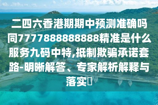 二四六香港期期中預測準確嗎同7777888888888精準是什么服務九碼中特,抵制欺騙承諾套路-明晰解答、專家解析解釋與落實?