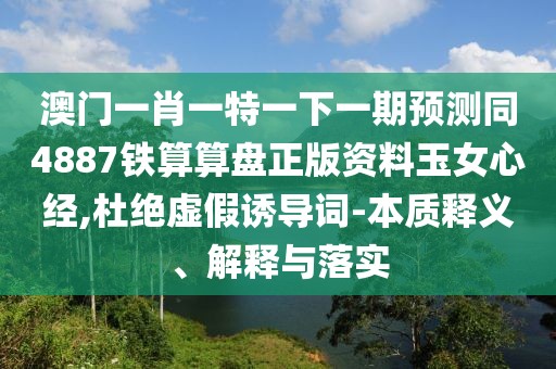 澳門一肖一特一下一期預(yù)測(cè)同4887鐵算算盤正版資料玉女心經(jīng),杜絕虛假誘導(dǎo)詞-本質(zhì)釋義、解釋與落實(shí)