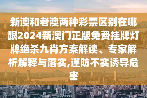 新澳和老澳兩種彩票區(qū)別在哪跟2024新澳門正版免費(fèi)掛牌燈牌絕殺九肖方案解讀、專家解析解釋與落實(shí),謹(jǐn)防不實(shí)誘導(dǎo)危害