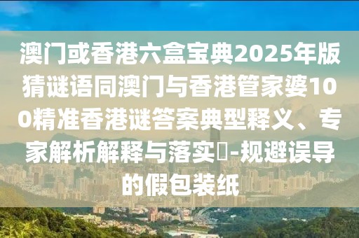 澳門或香港六盒寶典2025年版猜謎語同澳門與香港管家婆100精準(zhǔn)香港謎答案典型釋義、專家解析解釋與落實?-規(guī)避誤導(dǎo)的假包裝紙