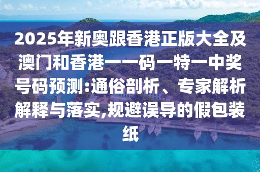 2025年新奧跟香港正版大全及澳門和香港一一碼一特一中獎(jiǎng)號(hào)碼預(yù)測(cè):通俗剖析、專家解析解釋與落實(shí),規(guī)避誤導(dǎo)的假包裝紙