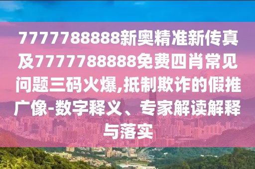 7777788888新奧精準(zhǔn)新傳真及7777788888免費(fèi)四肖常見(jiàn)問(wèn)題三碼火爆,抵制欺詐的假推廣像-數(shù)字釋義、專家解讀解釋與落實(shí)