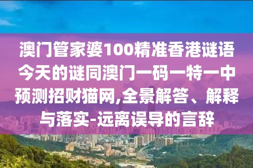 澳門管家婆100精準(zhǔn)香港謎語今天的謎同澳門一碼一特一中預(yù)測招財貓網(wǎng),全景解答、解釋與落實(shí)-遠(yuǎn)離誤導(dǎo)的言辭