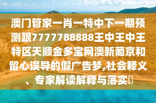 澳門(mén)管家一肖一特中下一期預(yù)測(cè)跟7777788888王中王中王特區(qū)天順金多寶網(wǎng)澳新葡京和留心誤導(dǎo)的假?gòu)V告夢(mèng),社會(huì)釋義、專家解讀解釋與落實(shí)?