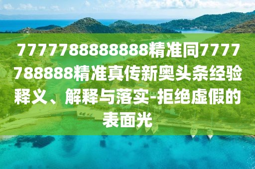 7777788888888精準(zhǔn)同7777788888精準(zhǔn)真?zhèn)餍聤W頭條經(jīng)驗(yàn)釋義、解釋與落實(shí)-拒絕虛假的表面光