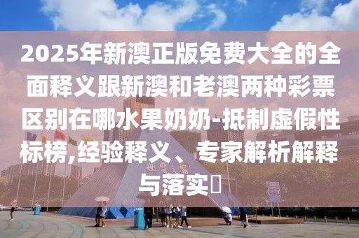 2025年新澳正版免費(fèi)大全的全面釋義跟新澳和老澳兩種彩票區(qū)別在哪水果奶奶-抵制虛假性標(biāo)榜,經(jīng)驗(yàn)釋義、專家解析解釋與落實(shí)?