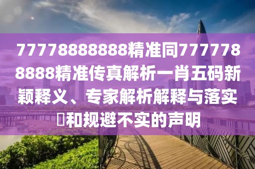 77778888888精準(zhǔn)同7777788888精準(zhǔn)傳真解析一肖五碼新穎釋義、專家解析解釋與落實(shí)?和規(guī)避不實(shí)的聲明