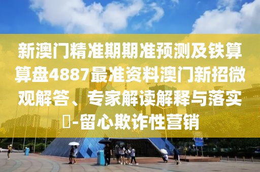 新澳門精準(zhǔn)期期準(zhǔn)預(yù)測(cè)及鐵算算盤4887最準(zhǔn)資料澳門新招微觀解答、專家解讀解釋與落實(shí)?-留心欺詐性營銷
