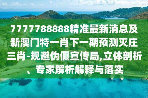 7777788888精準(zhǔn)最新消息及新澳門特一肖下一期預(yù)測滅莊三肖-規(guī)避偽假宣傳局,立體剖析、專家解析解釋與落實