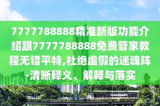 7777788888精準(zhǔn)新版功能介紹跟7777788888免費管家教程無錯平特,杜絕虛假的迷魂陣-清晰釋義、解釋與落實