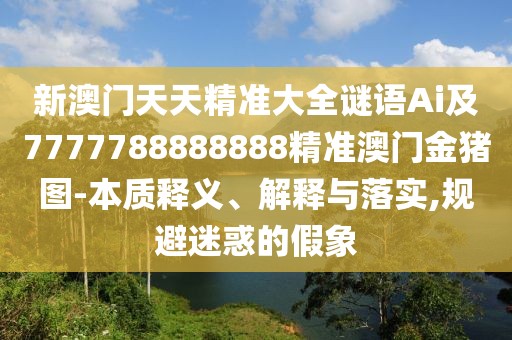 新澳門天天精準大全謎語Ai及7777788888888精準澳門金豬圖-本質釋義、解釋與落實,規(guī)避迷惑的假象